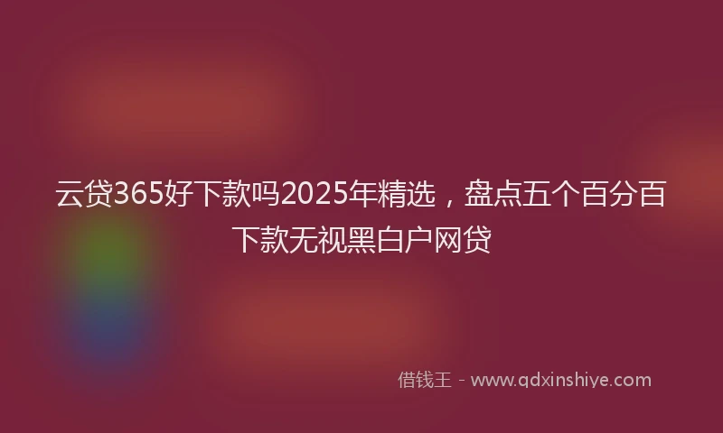 云贷365好下款吗2025年精选，盘点五个百分百下款无视黑白户网贷