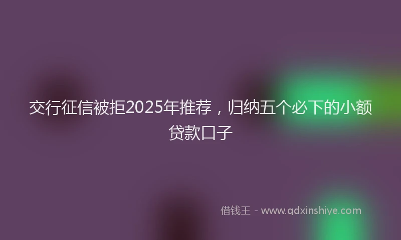 交行征信被拒2025年推荐，归纳五个必下的小额贷款口子
