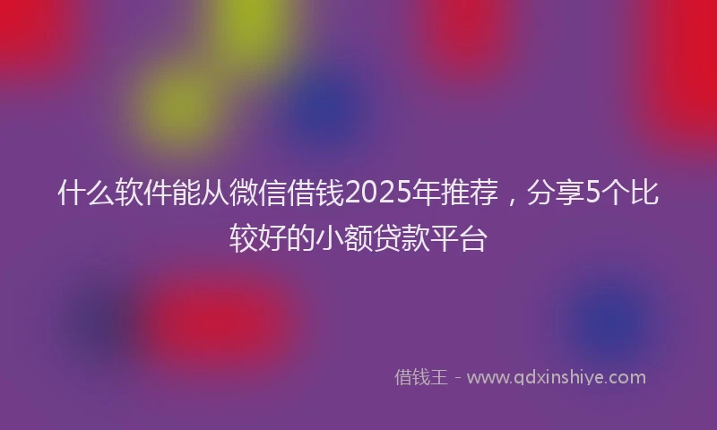 什么软件能从微信借钱2025年推荐，分享5个比较好的小额贷款平台