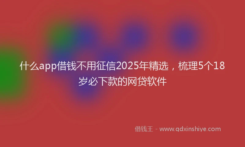 什么app借钱不用征信2025年精选，梳理5个18岁必下款的网贷软件