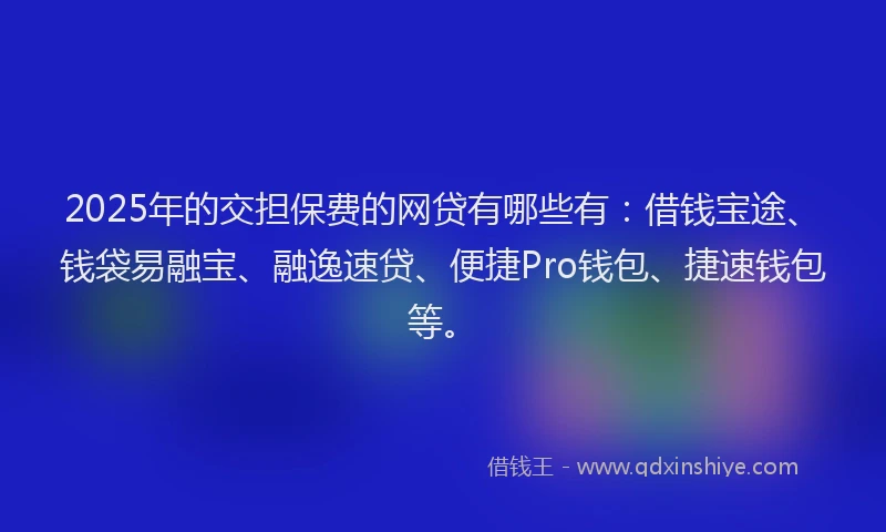 2025年的交担保费的网贷有哪些有：借钱宝途、钱袋易融宝、融逸速贷、便捷Pro钱包、捷速钱包等。