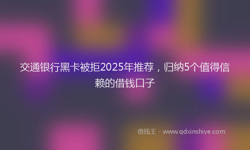 交通银行黑卡被拒2025年推荐，归纳5个值得信赖的借钱口子
