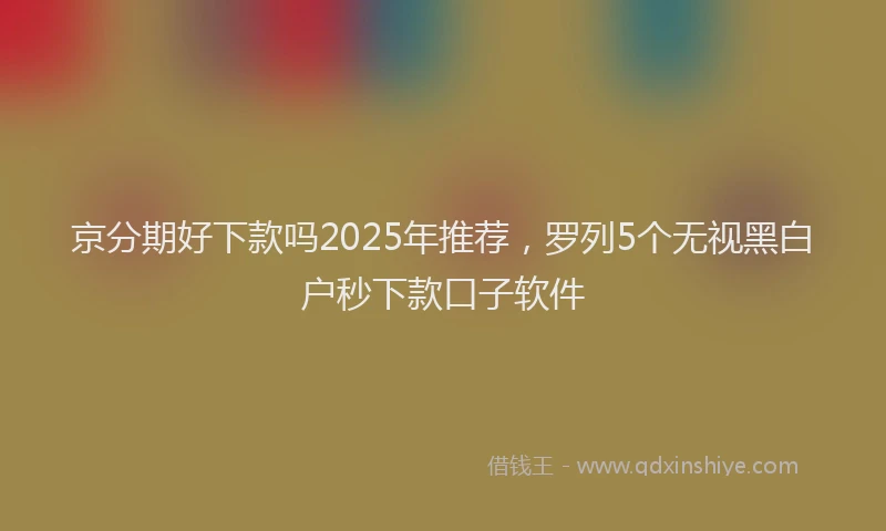 京分期好下款吗2025年推荐，罗列5个无视黑白户秒下款口子软件