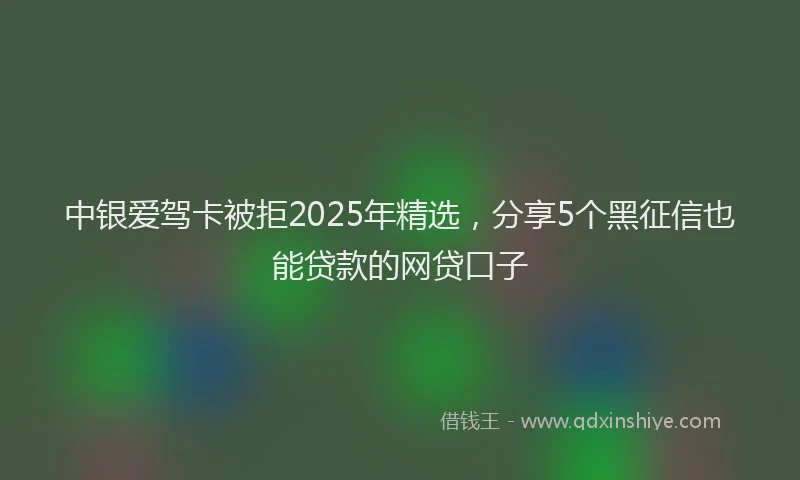 中银爱驾卡被拒2025年精选，分享5个黑征信也能贷款的网贷口子