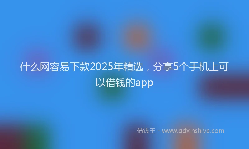 什么网容易下款2025年精选，分享5个手机上可以借钱的app