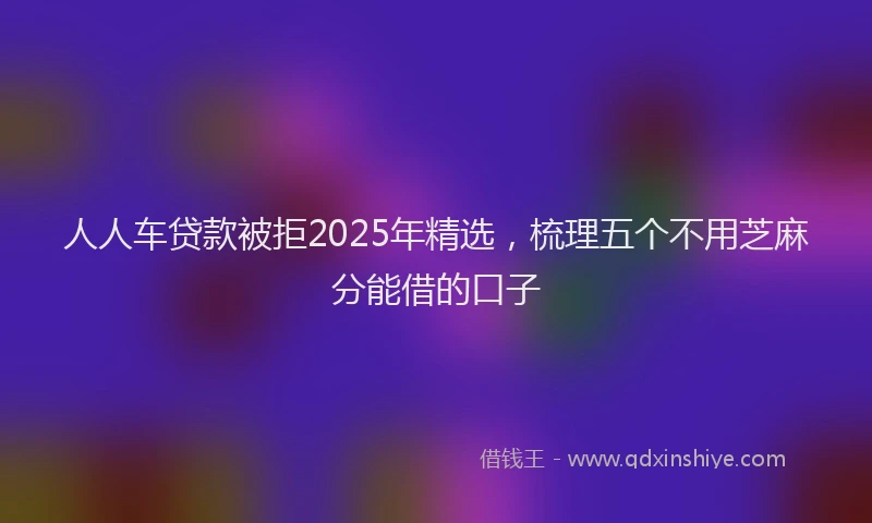 人人车贷款被拒2025年精选，梳理五个不用芝麻分能借的口子