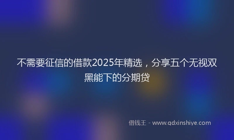 不需要征信的借款2025年精选，分享五个无视双黑能下的分期贷