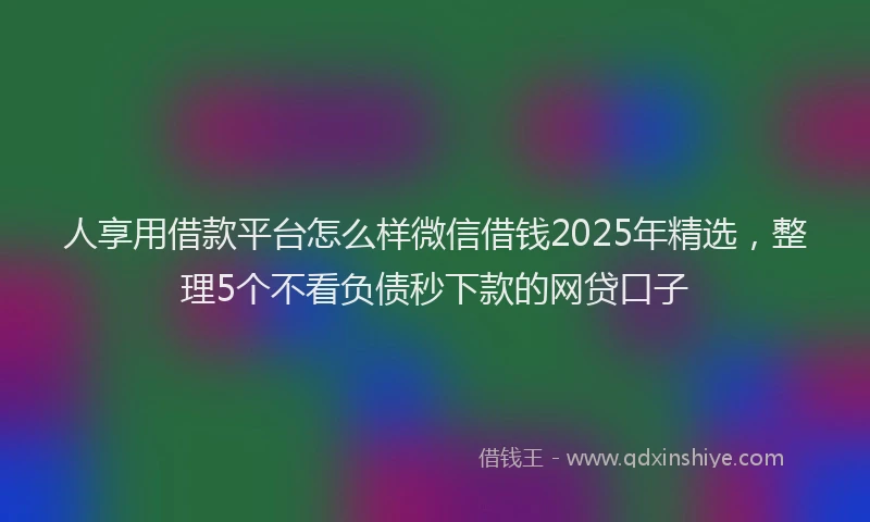 人享用借款平台怎么样微信借钱2025年精选，整理5个不看负债秒下款的网贷口子
