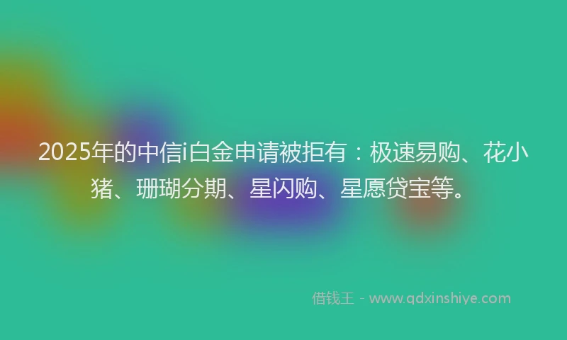 2025年的中信i白金申请被拒有：极速易购、花小猪、珊瑚分期、星闪购、星愿贷宝等。