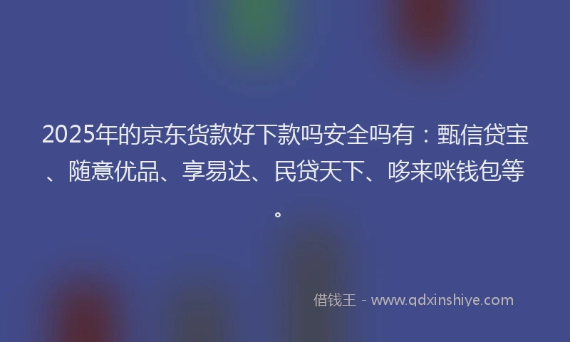 2025年的京东货款好下款吗安全吗有：甄信贷宝、随意优品、享易达、民贷天下、哆来咪钱包等。
