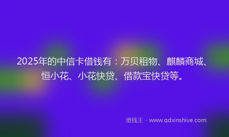 2025年的中信卡借钱有：万贝租物、麒麟商城、恒小花、小花快贷、借款宝快贷等。