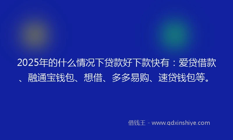 2025年的什么情况下贷款好下款快有：爱贷借款、融通宝钱包、想借、多多易购、速贷钱包等。