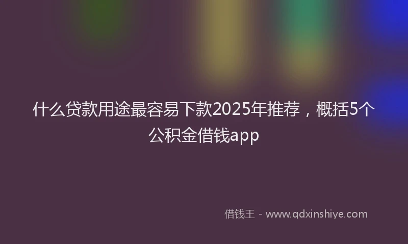 什么贷款用途最容易下款2025年推荐，概括5个公积金借钱app