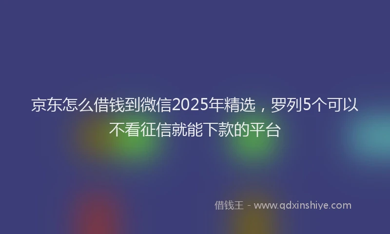 京东怎么借钱到微信2025年精选，罗列5个可以不看征信就能下款的平台