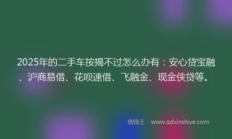 2025年的二手车按揭不过怎么办有：安心贷宝融、沪商易借、花呗速借、飞融金、现金侠贷等。