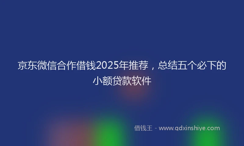 京东微信合作借钱2025年推荐，总结五个必下的小额贷款软件