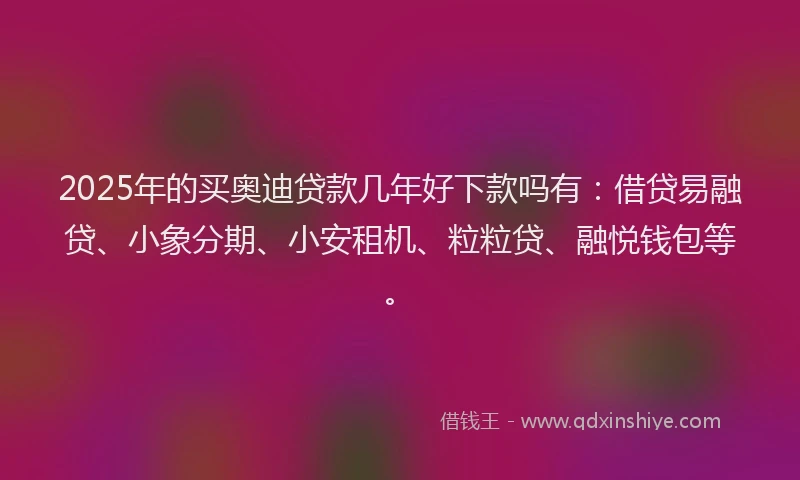 2025年的买奥迪贷款几年好下款吗有：借贷易融贷、小象分期、小安租机、粒粒贷、融悦钱包等。