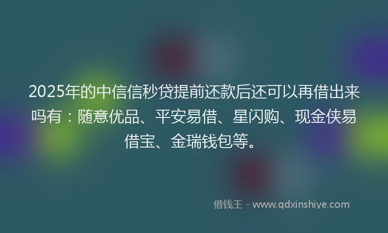 2025年的中信信秒贷提前还款后还可以再借出来吗有：随意优品、平安易借、星闪购、现金侠易借宝、金瑞钱包等。