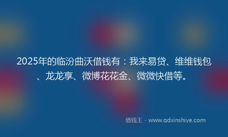 2025年的临汾曲沃借钱有：我来易贷、维维钱包、龙龙享、微博花花金、微微快借等。
