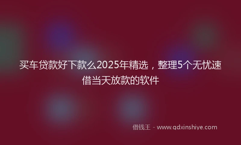 买车贷款好下款么2025年精选，整理5个无忧速借当天放款的软件