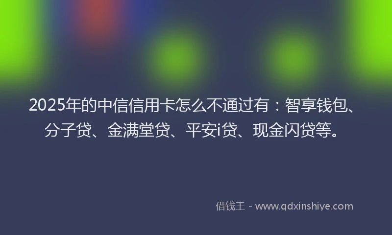 2025年的中信信用卡怎么不通过有：智享钱包、分子贷、金满堂贷、平安i贷、现金闪贷等。
