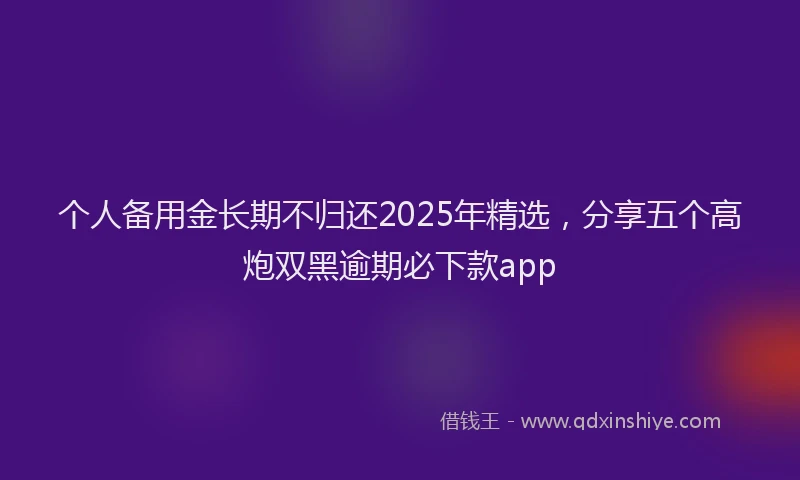 个人备用金长期不归还2025年精选，分享五个高炮双黑逾期必下款app