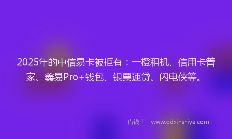 2025年的中信易卡被拒有：一橙租机、信用卡管家、鑫易Pro+钱包、银票速贷、闪电侠等。