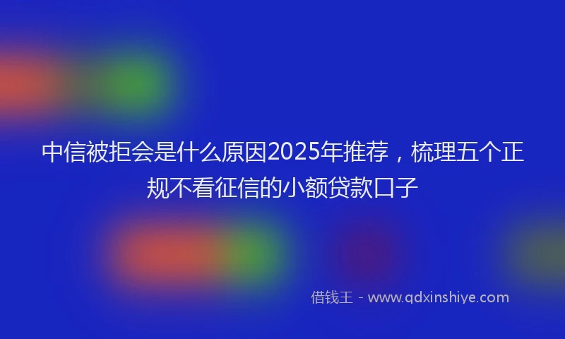 中信被拒会是什么原因2025年推荐，梳理五个正规不看征信的小额贷款口子