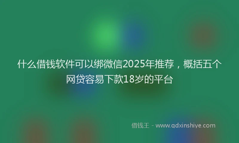 什么借钱软件可以绑微信2025年推荐，概括五个网贷容易下款18岁的平台