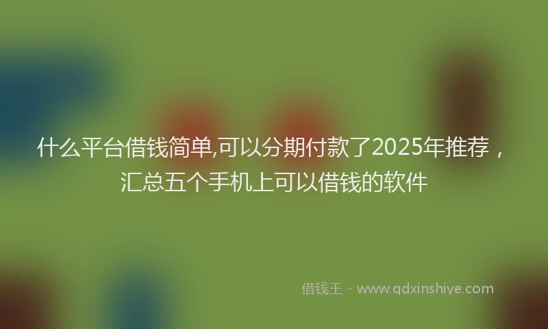 什么平台借钱简单,可以分期付款了2025年推荐，汇总五个手机上可以借钱的软件