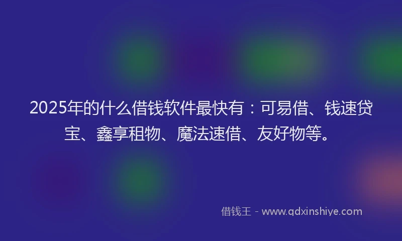 2025年的什么借钱软件最快有：可易借、钱速贷宝、鑫享租物、魔法速借、友好物等。