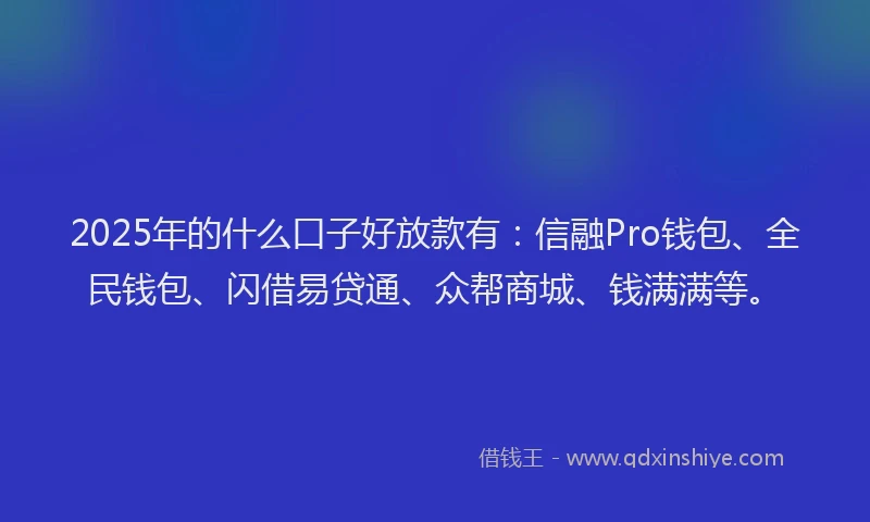2025年的什么口子好放款有：信融Pro钱包、全民钱包、闪借易贷通、众帮商城、钱满满等。