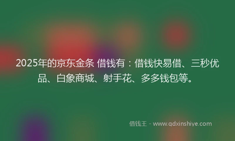 2025年的京东金条 借钱有：借钱快易借、三秒优品、白象商城、射手花、多多钱包等。