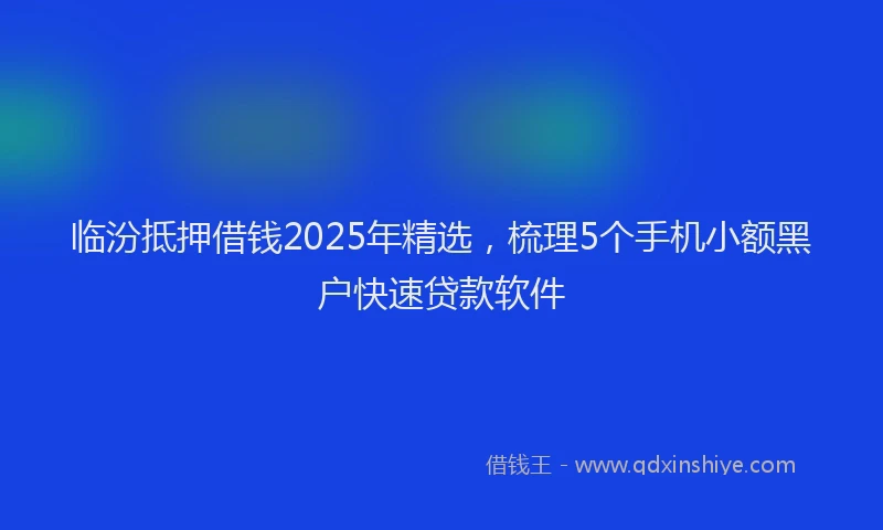 临汾抵押借钱2025年精选，梳理5个手机小额黑户快速贷款软件