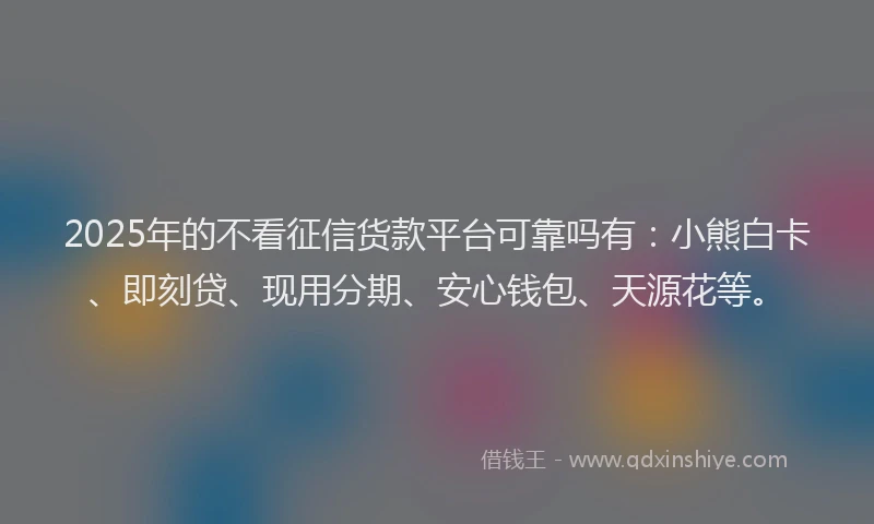 2025年的不看征信货款平台可靠吗有：小熊白卡、即刻贷、现用分期、安心钱包、天源花等。