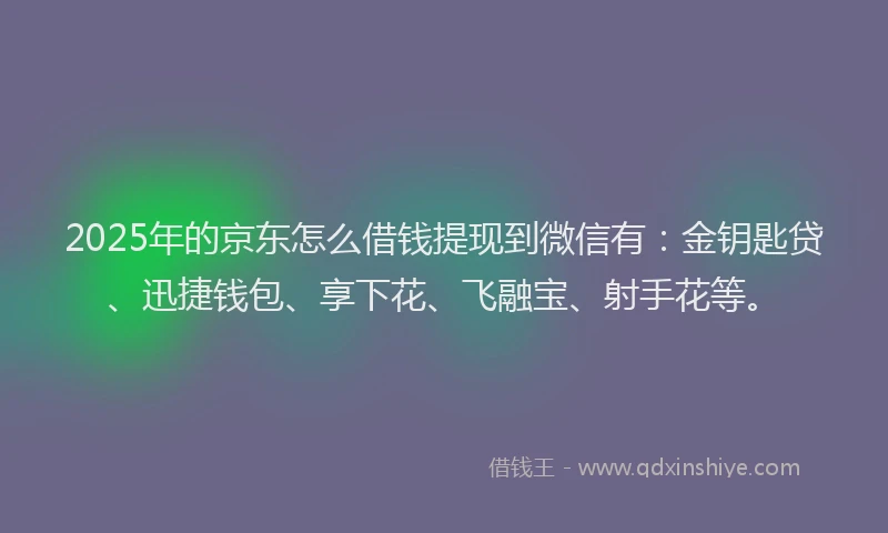 2025年的京东怎么借钱提现到微信有：金钥匙贷、迅捷钱包、享下花、飞融宝、射手花等。