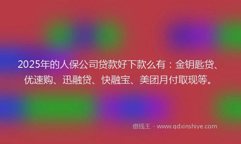 2025年的人保公司贷款好下款么有：金钥匙贷、优速购、迅融贷、快融宝、美团月付取现等。
