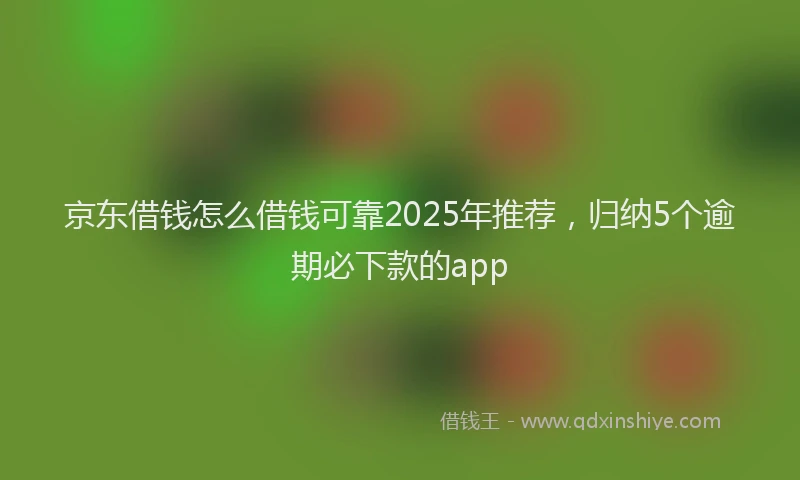 京东借钱怎么借钱可靠2025年推荐，归纳5个逾期必下款的app