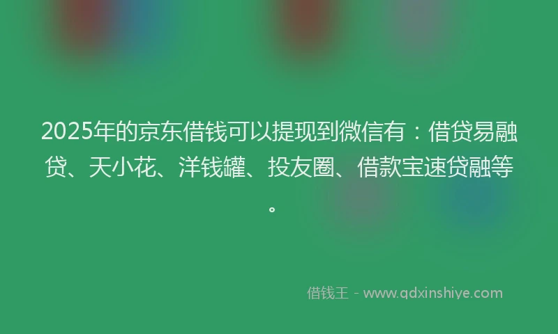 2025年的京东借钱可以提现到微信有：借贷易融贷、天小花、洋钱罐、投友圈、借款宝速贷融等。