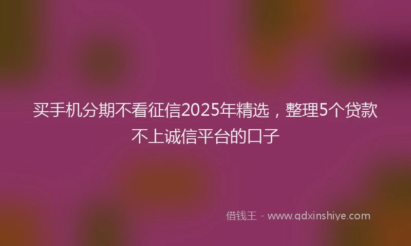 买手机分期不看征信2025年精选，整理5个贷款不上诚信平台的口子
