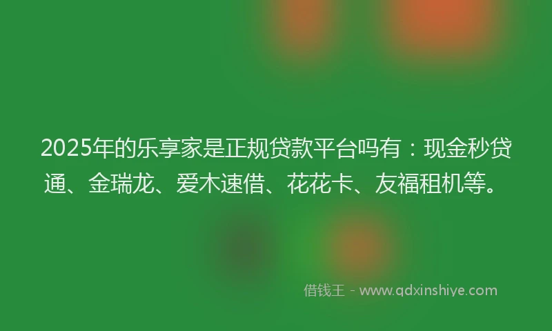 2025年的乐享家是正规贷款平台吗有：现金秒贷通、金瑞龙、爱木速借、花花卡、友福租机等。