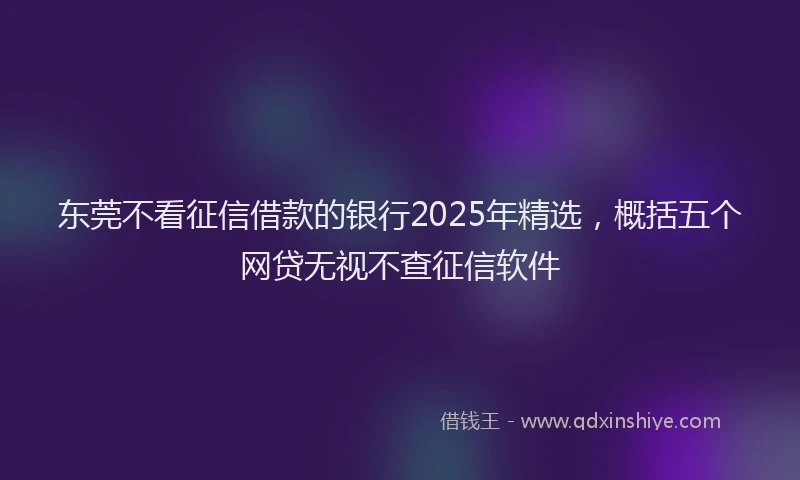 东莞不看征信借款的银行2025年精选，概括五个网贷无视不查征信软件
