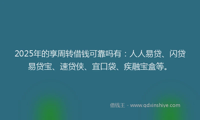 2025年的享周转借钱可靠吗有：人人易贷、闪贷易贷宝、速贷侠、宜口袋、疾融宝盒等。