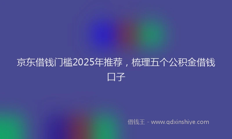 京东借钱门槛2025年推荐，梳理五个公积金借钱口子