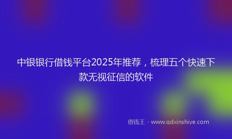 中银银行借钱平台2025年推荐，梳理五个快速下款无视征信的软件