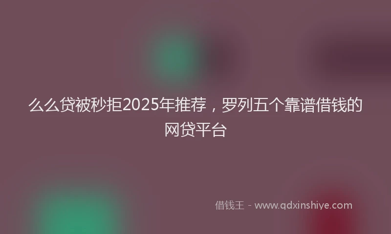 么么贷被秒拒2025年推荐，罗列五个靠谱借钱的网贷平台