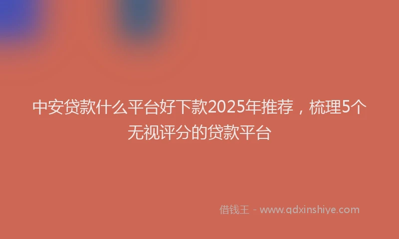 中安贷款什么平台好下款2025年推荐，梳理5个无视评分的贷款平台