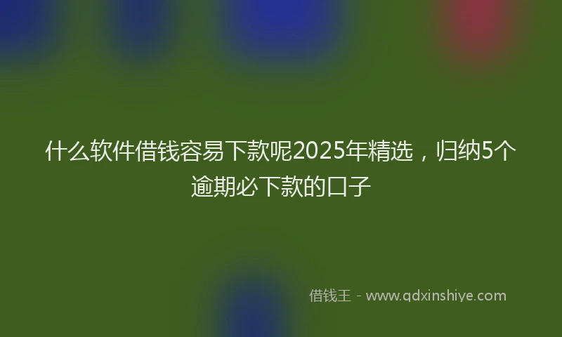 什么软件借钱容易下款呢2025年精选，归纳5个逾期必下款的口子