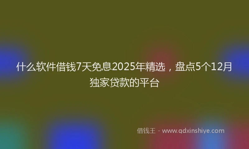 什么软件借钱7天免息2025年精选，盘点5个12月独家贷款的平台