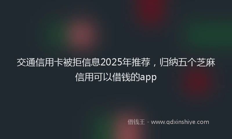 交通信用卡被拒信息2025年推荐，归纳五个芝麻信用可以借钱的app